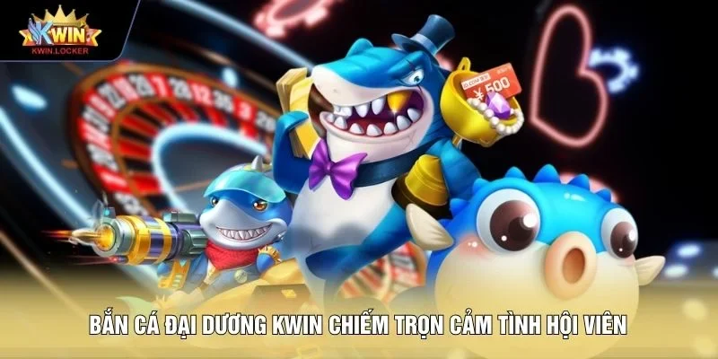 Bắn cá đại dương KWIN chiếm trọn cảm tình hội viên