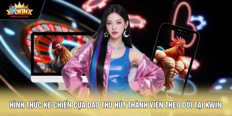 Hình thức kê chiến cựa dao thu hút thành viên theo dõi tại KWIN