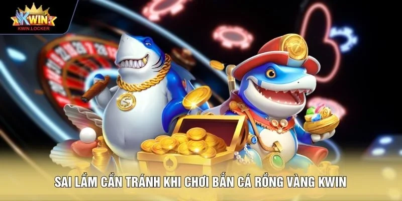 Sai lầm cần tránh khi chơi Bắn Cá Rồng Vàng KWIN