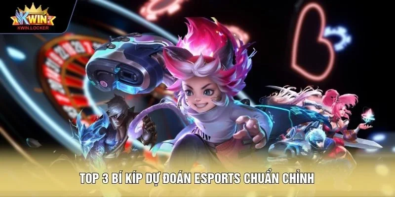 Top 3 bí kíp dự đoán esports chuẩn chỉnh
